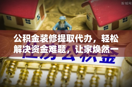 申扎公积金装修提取代办，轻松解决资金难题，让家焕然一新