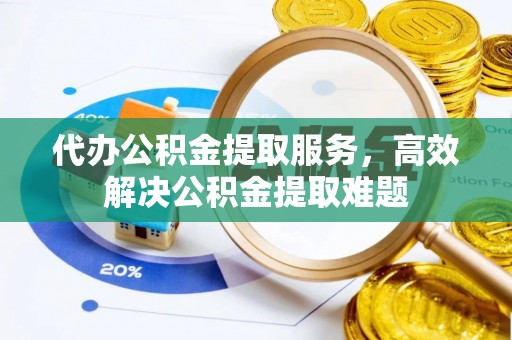 申扎代办公积金提取服务，高效解决公积金提取难题