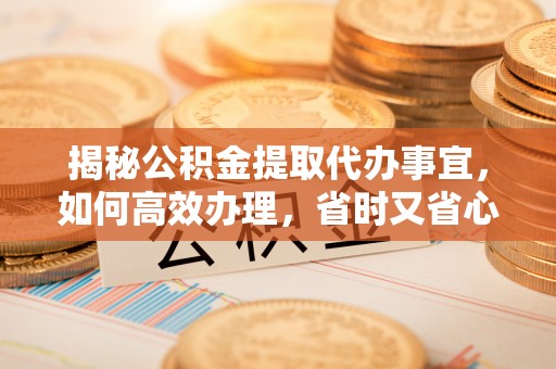 申扎揭秘公积金提取代办事宜，如何高效办理，省时又省心？