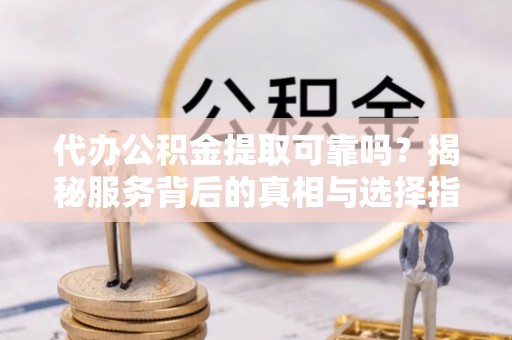 申扎代办公积金提取可靠吗？揭秘服务背后的真相与选择指南