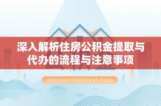 申扎深入解析住房公积金提取与代办的流程与注意事项