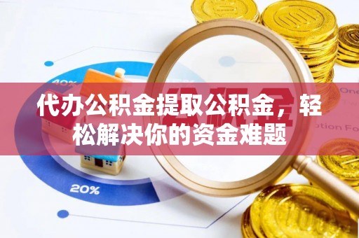 申扎代办公积金提取公积金，轻松解决你的资金难题