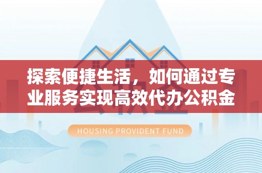申扎探索便捷生活，如何通过专业服务实现高效代办公积金提取