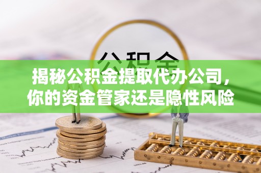 申扎揭秘公积金提取代办公司，你的资金管家还是隐性风险？