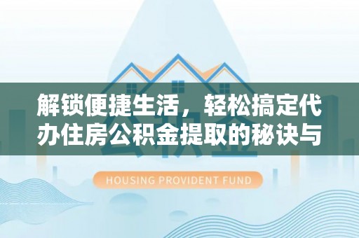 申扎解锁便捷生活，轻松搞定代办住房公积金提取的秘诀与技巧
