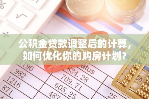 申扎公积金贷款调整后的计算，如何优化你的购房计划？