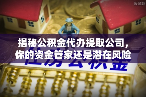 申扎揭秘公积金代办提取公司，你的资金管家还是潜在风险？