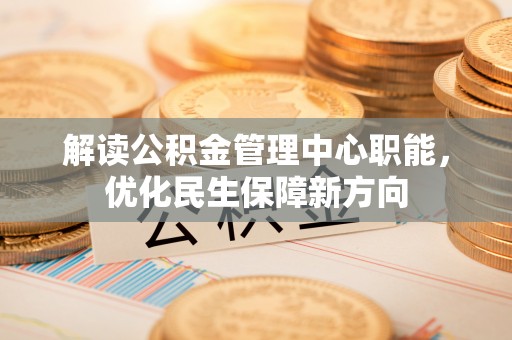 申扎解读公积金管理中心职能，优化民生保障新方向