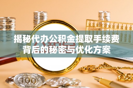 申扎揭秘代办公积金提取手续费背后的秘密与优化方案