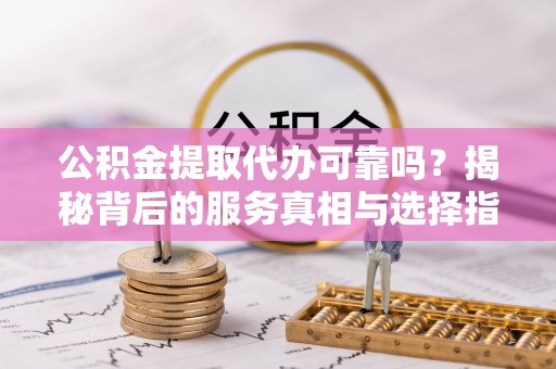 申扎公积金提取代办可靠吗？揭秘背后的服务真相与选择指南