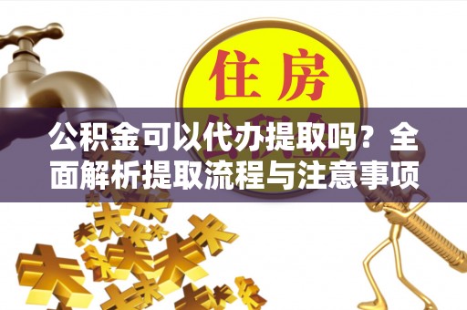 申扎公积金可以代办提取吗？全面解析提取流程与注意事项