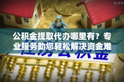 申扎公积金提取代办哪里有？专业服务助您轻松解决资金难题