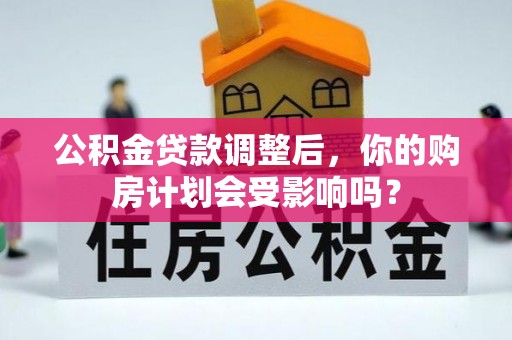 申扎公积金贷款调整后，你的购房计划会受影响吗？
