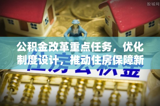 申扎公积金改革重点任务，优化制度设计，推动住房保障新发展