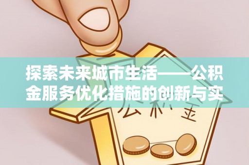 申扎探索未来城市生活——公积金服务优化措施的创新与实践