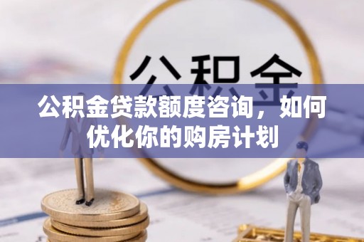 申扎公积金贷款额度咨询，如何优化你的购房计划