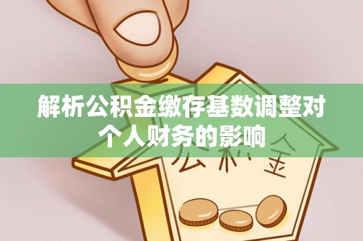 申扎解析公积金缴存基数调整对个人财务的影响