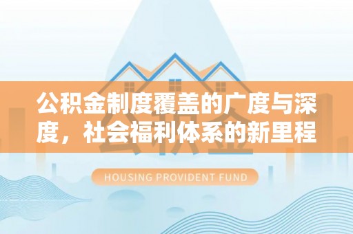 申扎公积金制度覆盖的广度与深度，社会福利体系的新里程碑