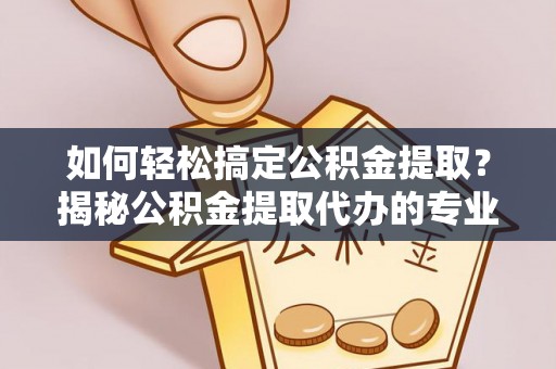 申扎如何轻松搞定公积金提取？揭秘公积金提取代办的专业服务
