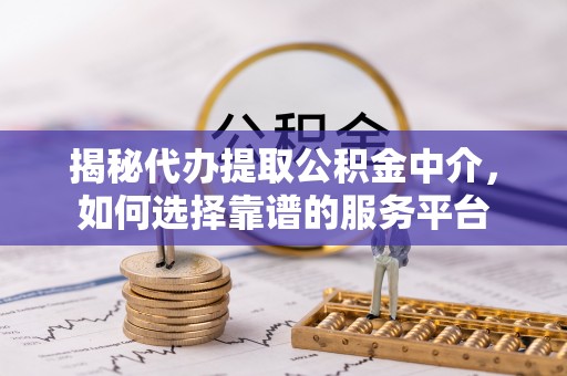 申扎揭秘代办提取公积金中介，如何选择靠谱的服务平台