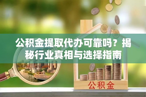 申扎公积金提取代办可靠吗？揭秘行业真相与选择指南