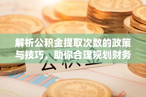 申扎解析公积金提取次数的政策与技巧，助你合理规划财务未来