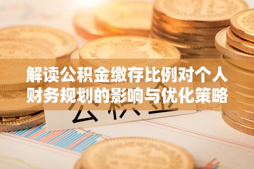 申扎解读公积金缴存比例对个人财务规划的影响与优化策略