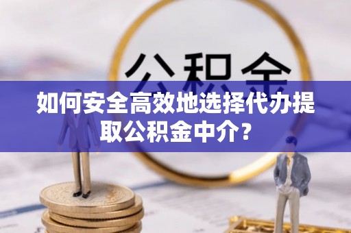 申扎如何安全高效地选择代办提取公积金中介？