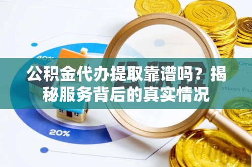 申扎公积金代办提取靠谱吗？揭秘服务背后的真实情况