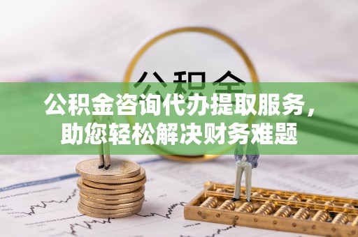 申扎公积金咨询代办提取服务，助您轻松解决财务难题