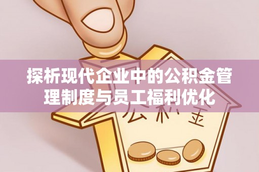 申扎探析现代企业中的公积金管理制度与员工福利优化