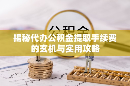 申扎揭秘代办公积金提取手续费的玄机与实用攻略