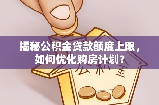 申扎揭秘公积金贷款额度上限，如何优化购房计划？
