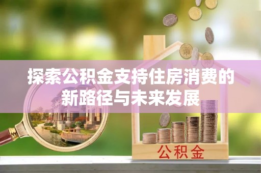 申扎探索公积金支持住房消费的新路径与未来发展