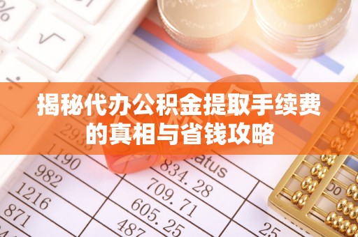 申扎揭秘代办公积金提取手续费的真相与省钱攻略