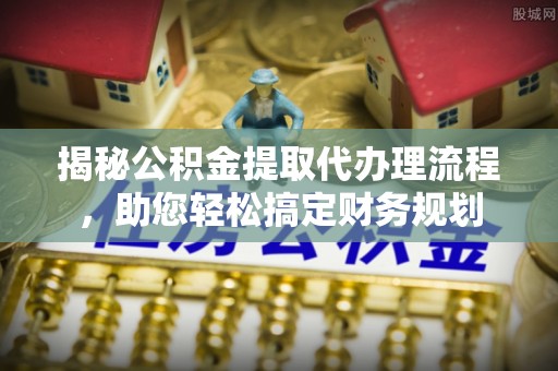 申扎揭秘公积金提取代办理流程，助您轻松搞定财务规划