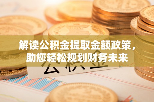 申扎解读公积金提取金额政策，助您轻松规划财务未来