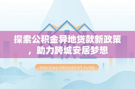 申扎探索公积金异地贷款新政策，助力跨城安居梦想