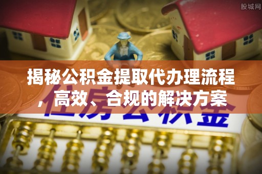 申扎揭秘公积金提取代办理流程，高效、合规的解决方案