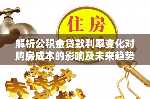 申扎解析公积金贷款利率变化对购房成本的影响及未来趋势