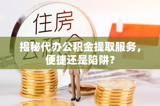 申扎揭秘代办公积金提取服务，便捷还是陷阱？