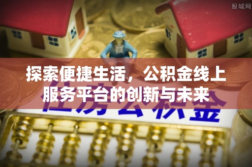 申扎探索便捷生活，公积金线上服务平台的创新与未来