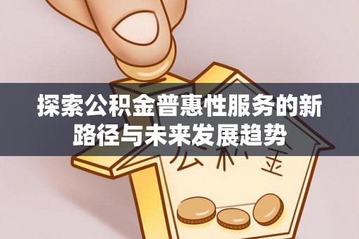 申扎探索公积金普惠性服务的新路径与未来发展趋势