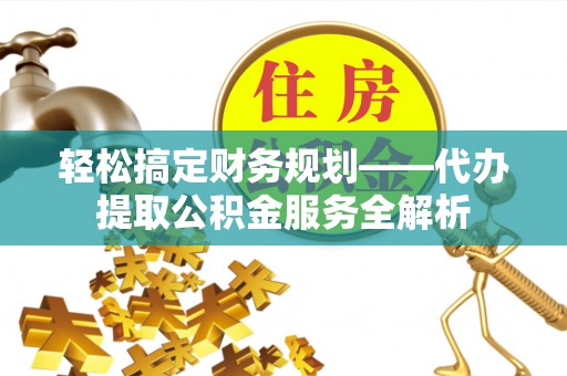 申扎轻松搞定财务规划——代办提取公积金服务全解析