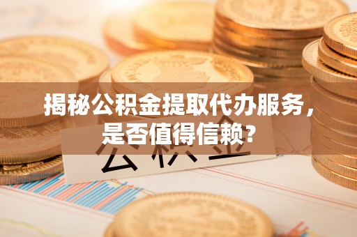 申扎揭秘公积金提取代办服务，是否值得信赖？