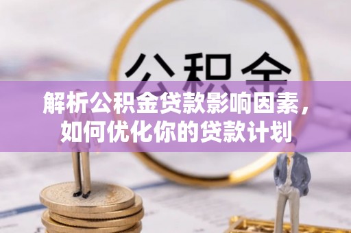 申扎解析公积金贷款影响因素，如何优化你的贷款计划