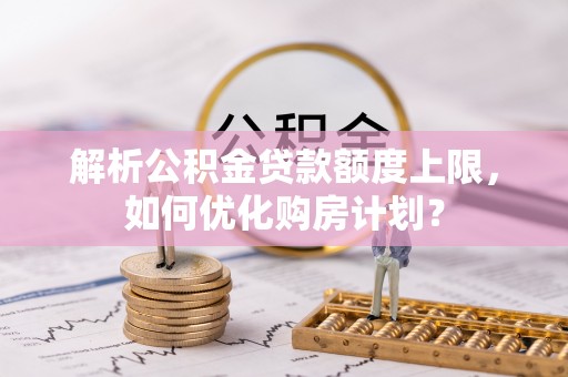 申扎解析公积金贷款额度上限，如何优化购房计划？