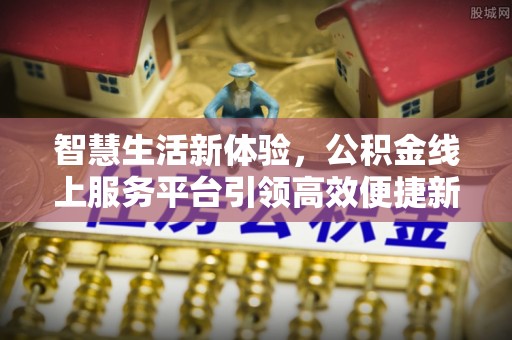 申扎智慧生活新体验，公积金线上服务平台引领高效便捷新时代