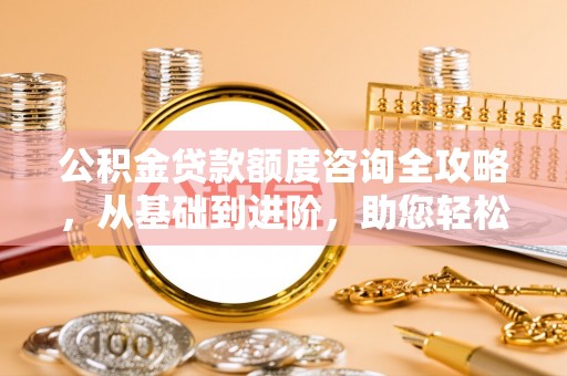 申扎公积金贷款额度咨询全攻略，从基础到进阶，助您轻松掌握关键要点