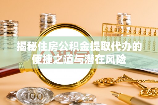申扎揭秘住房公积金提取代办的便捷之道与潜在风险